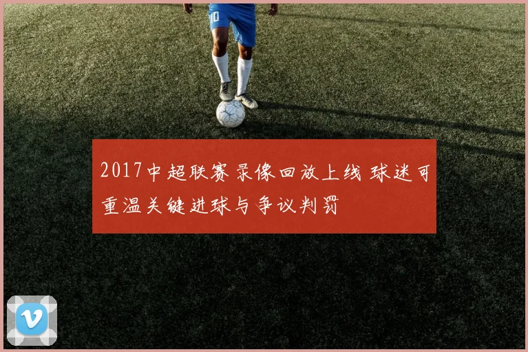 2017中超联赛录像回放上线 球迷可重温关键进球与争议判罚