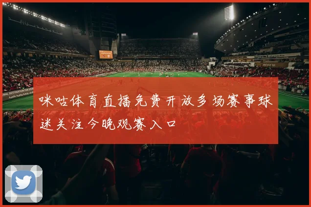 咪咕体育直播免费开放多场赛事球迷关注今晚观赛入口