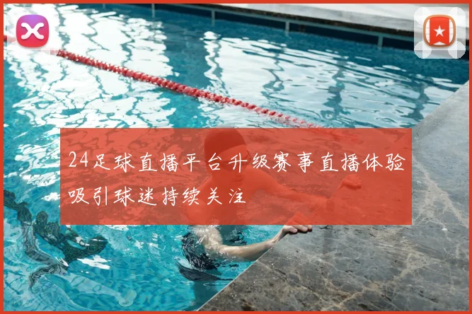 24足球直播平台升级赛事直播体验吸引球迷持续关注