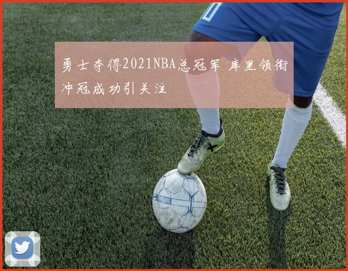 勇士夺得2021NBA总冠军 库里领衔冲冠成功引关注