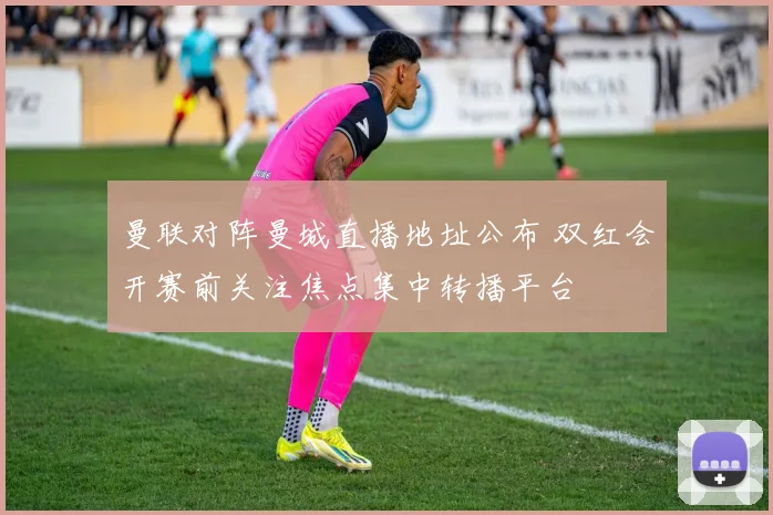 曼联对阵曼城直播地址公布 双红会开赛前关注焦点集中转播平台