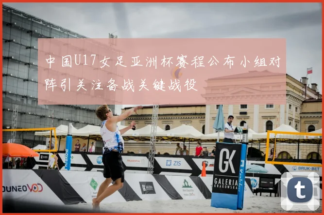 中国U17女足亚洲杯赛程公布小组对阵引关注备战关键战役