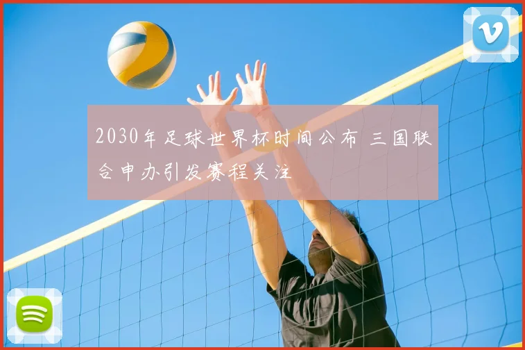 2030年足球世界杯时间公布 三国联合申办引发赛程关注