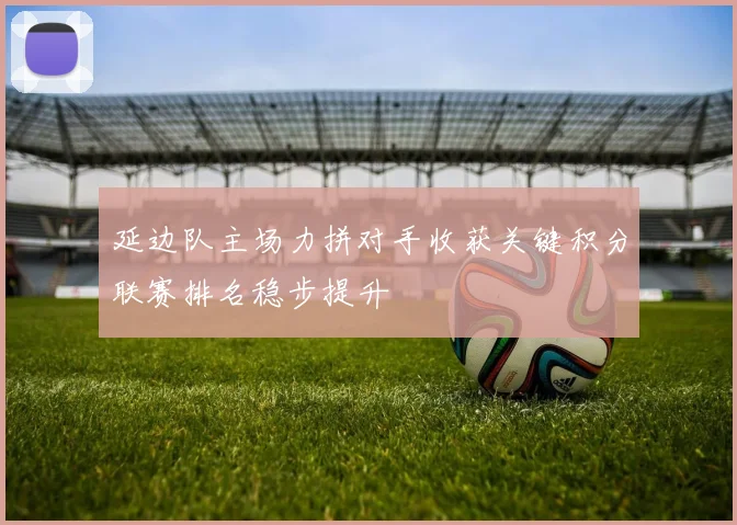 延边队主场力拼对手收获关键积分联赛排名稳步提升