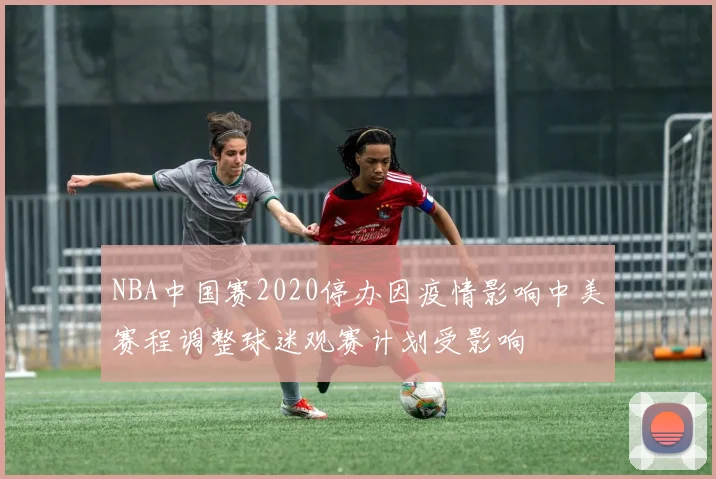 NBA中国赛2020停办因疫情影响中美赛程调整球迷观赛计划受影响