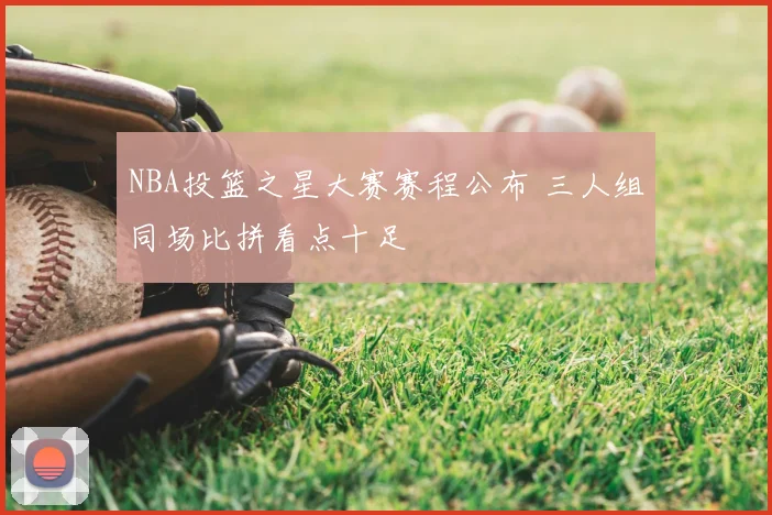 NBA投篮之星大赛赛程公布 三人组同场比拼看点十足
