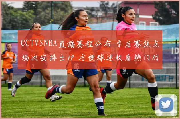 CCTV5NBA直播赛程公布 季后赛焦点场次安排出炉 方便球迷收看热门对决