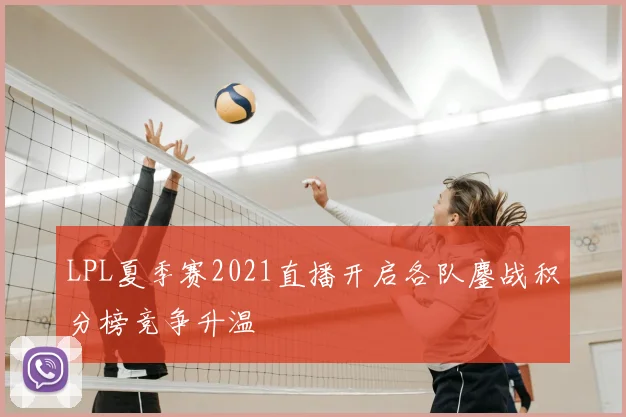 LPL夏季赛2021直播开启各队鏖战积分榜竞争升温