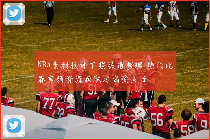 NBA素材软件下载渠道整理 热门比赛剪辑资源获取方式受关注