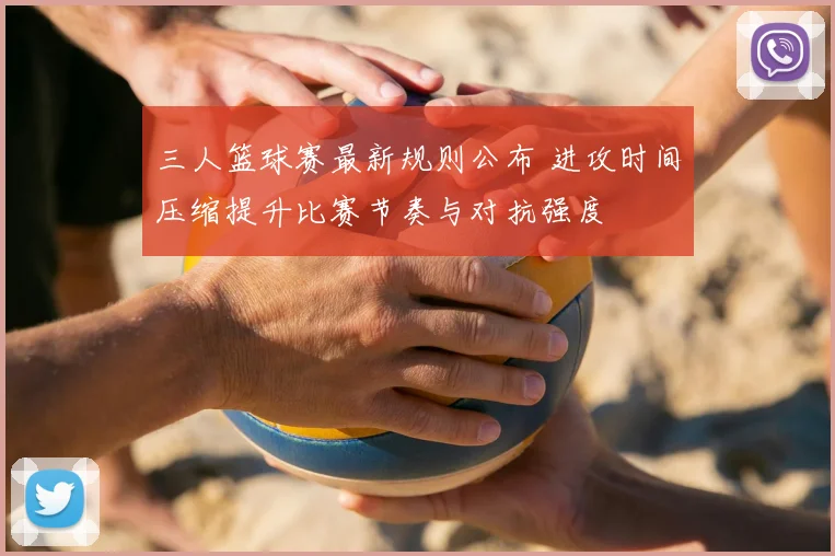 三人篮球赛最新规则公布 进攻时间压缩提升比赛节奏与对抗强度