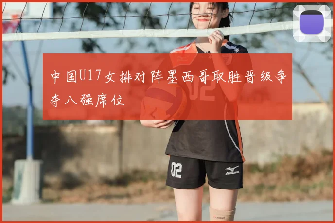 中国U17女排对阵墨西哥取胜晋级争夺八强席位