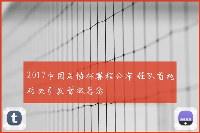 2017中国足协杯赛程公布 强队首轮对决引发晋级悬念