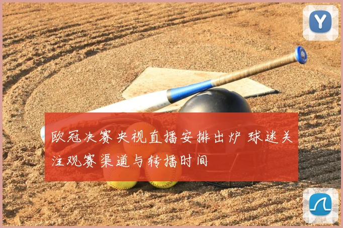欧冠决赛央视直播安排出炉 球迷关注观赛渠道与转播时间