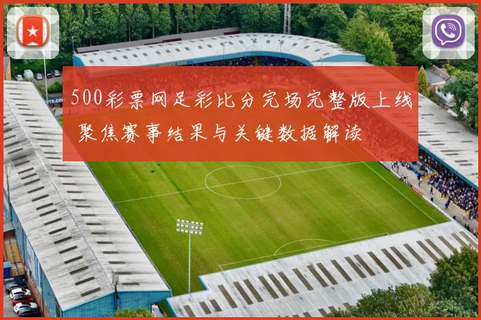 500彩票网足彩比分完场完整版上线 聚焦赛事结果与关键数据解读
