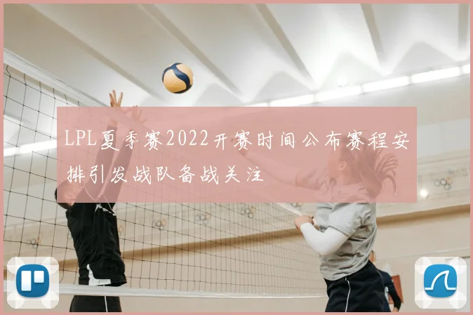LPL夏季赛2022开赛时间公布赛程安排引发战队备战关注