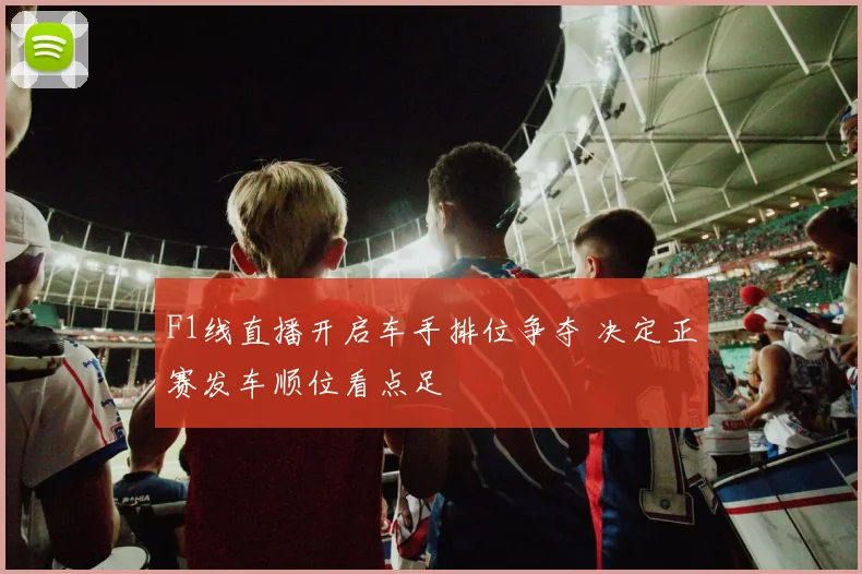 F1线直播开启车手排位争夺 决定正赛发车顺位看点足