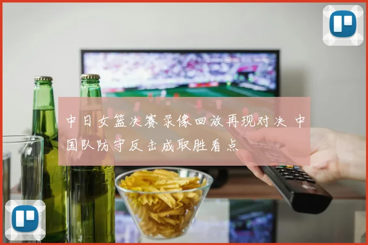 中日女篮决赛录像回放再现对决 中国队防守反击成取胜看点