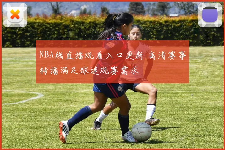 NBA线直播观看入口更新 高清赛事转播满足球迷观赛需求