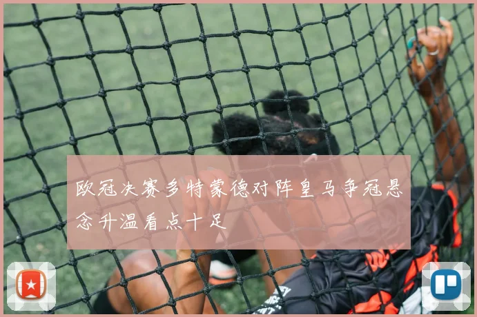欧冠决赛多特蒙德对阵皇马争冠悬念升温看点十足