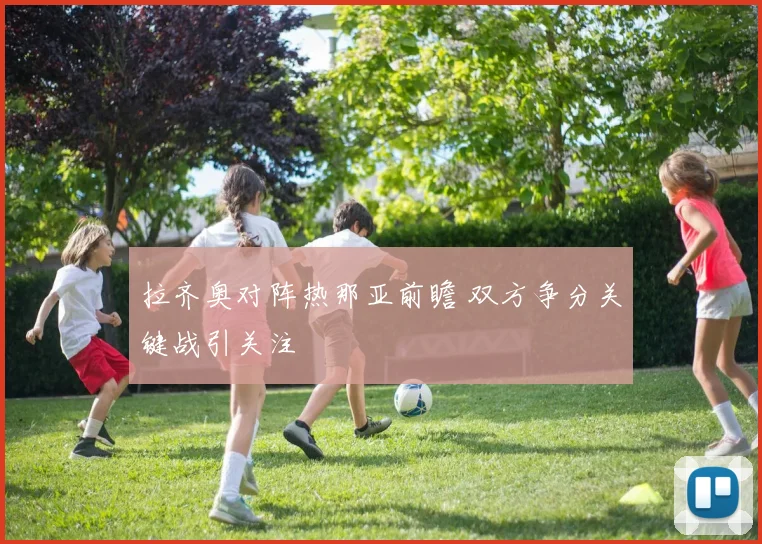 拉齐奥对阵热那亚前瞻 双方争分关键战引关注