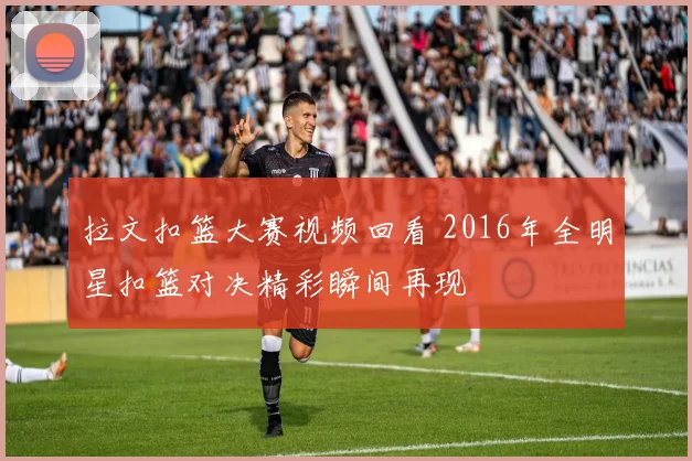 拉文扣篮大赛视频回看 2016年全明星扣篮对决精彩瞬间再现