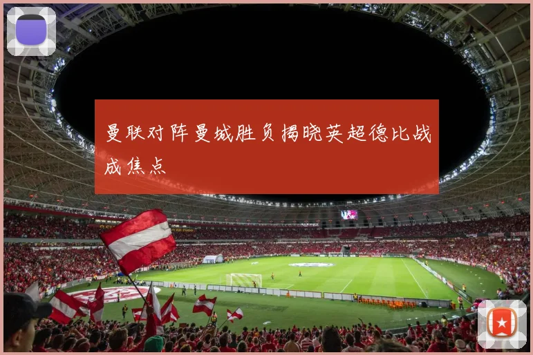 曼联对阵曼城胜负揭晓英超德比战成焦点