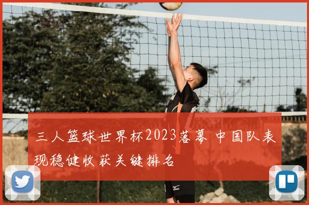 三人篮球世界杯2023落幕 中国队表现稳健收获关键排名