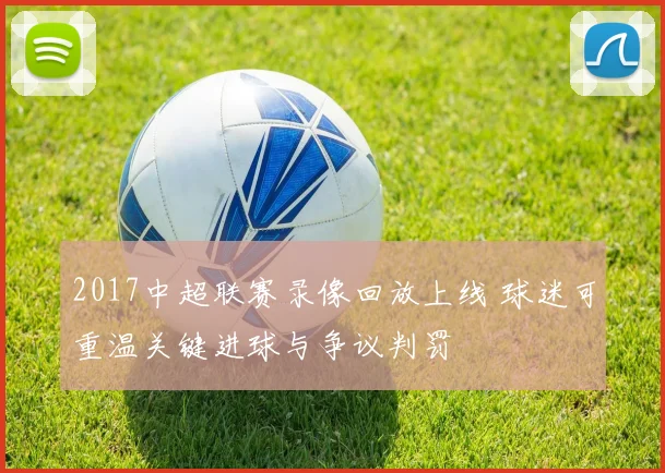 2017中超联赛录像回放上线 球迷可重温关键进球与争议判罚