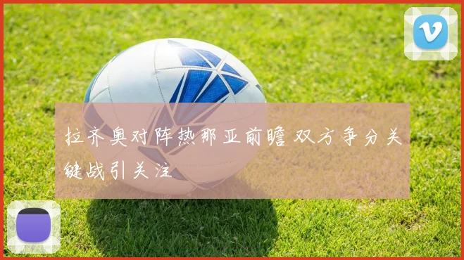 拉齐奥对阵热那亚前瞻 双方争分关键战引关注