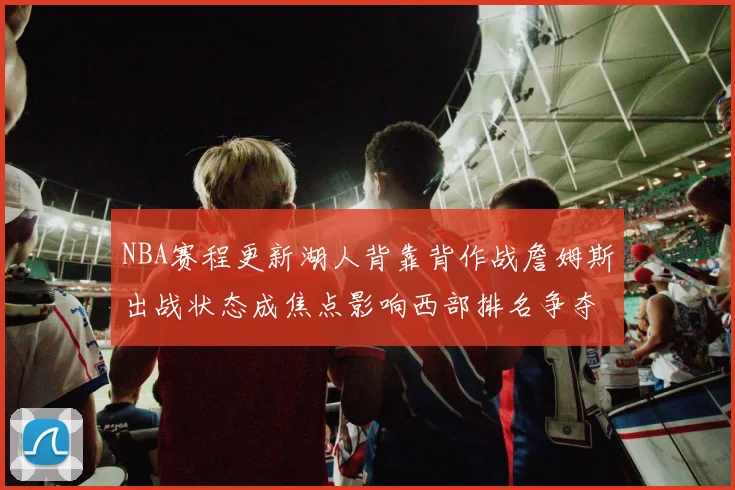 NBA赛程更新湖人背靠背作战詹姆斯出战状态成焦点影响西部排名争夺