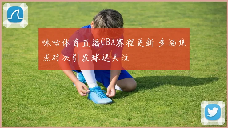 咪咕体育直播CBA赛程更新 多场焦点对决引发球迷关注
