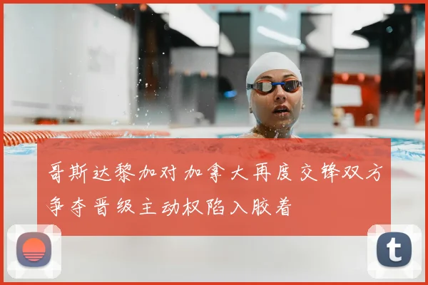 哥斯达黎加对加拿大再度交锋双方争夺晋级主动权陷入胶着