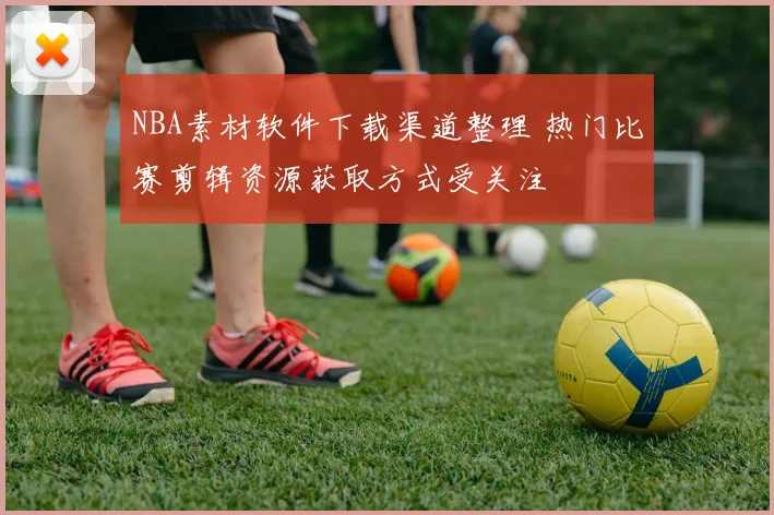 NBA素材软件下载渠道整理 热门比赛剪辑资源获取方式受关注