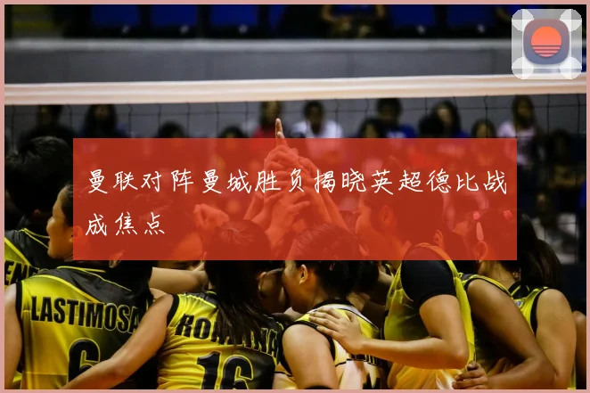 曼联对阵曼城胜负揭晓英超德比战成焦点