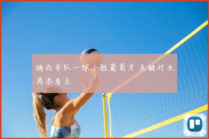 梅西率队一球小胜葡萄牙 关键对决再添看点
