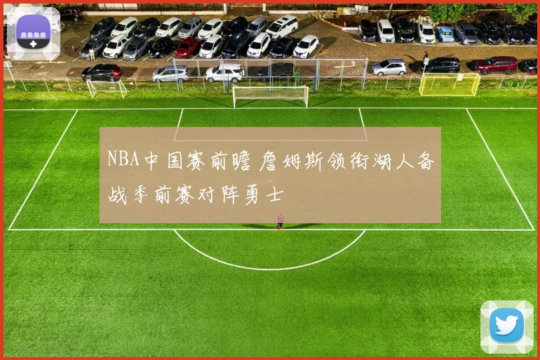 NBA中国赛前瞻 詹姆斯领衔湖人备战季前赛对阵勇士