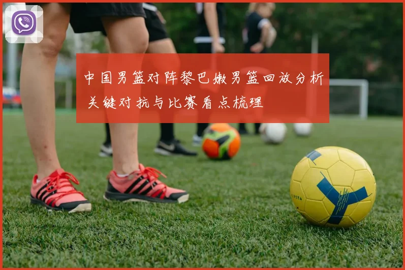 中国男篮对阵黎巴嫩男篮回放分析 关键对抗与比赛看点梳理