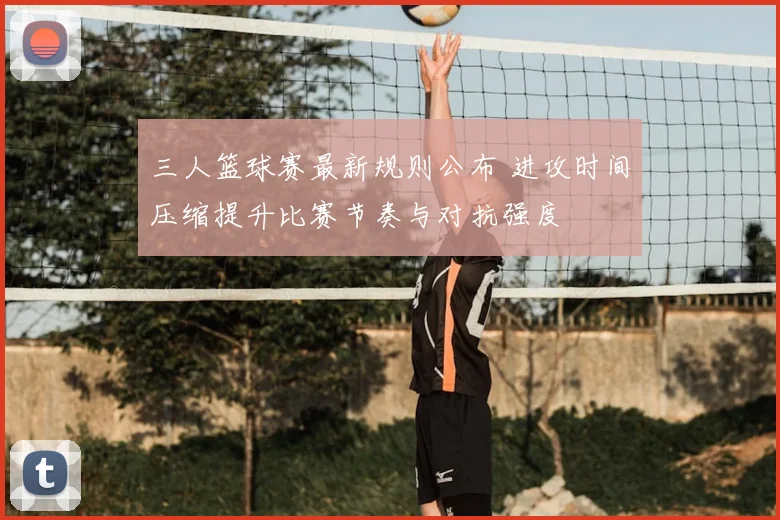 三人篮球赛最新规则公布 进攻时间压缩提升比赛节奏与对抗强度