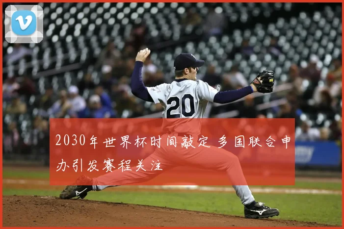 2030年世界杯时间敲定 多国联合申办引发赛程关注