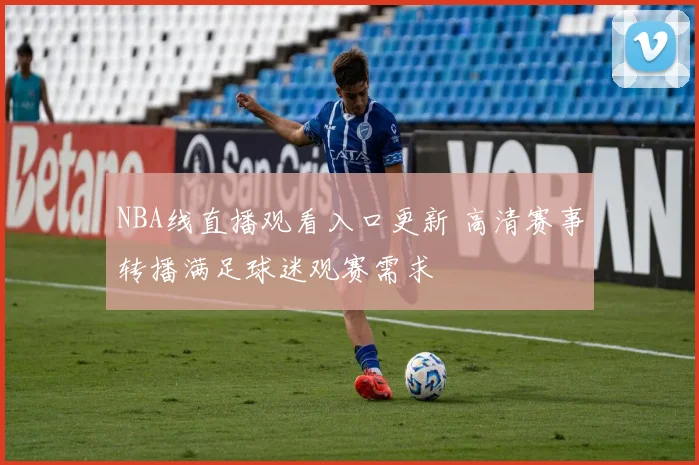 NBA线直播观看入口更新 高清赛事转播满足球迷观赛需求