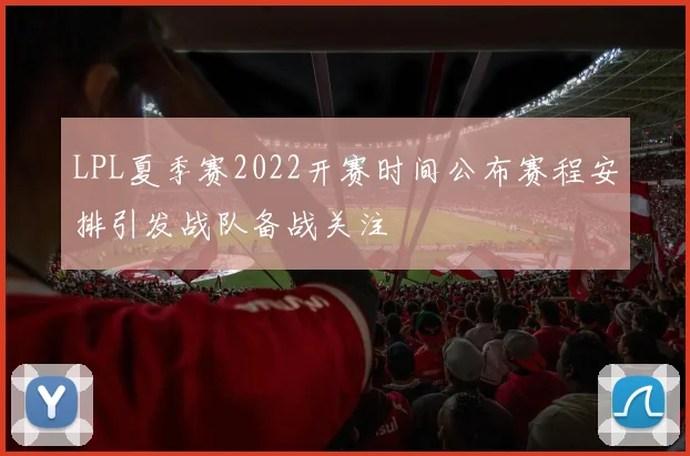 LPL夏季赛2022开赛时间公布赛程安排引发战队备战关注